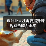 设计业人才需要提升跨界融合能力水平(图2) 设计业人才需要提升跨界融合能力水平(图2)