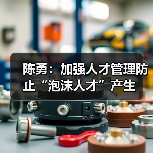 陈勇:加强人才管理防止“泡沫人才”产生(图3) 陈勇:加强人才管理防止“泡沫人才”产生(图3)