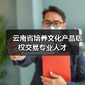 云南省培养文化产品版权交易专业人才(图3) 云南省培养文化产品版权交易专业人才(图3)