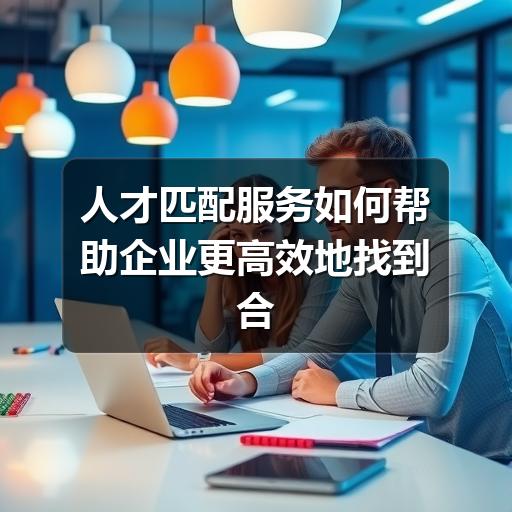 人才匹配服务如何帮助企业更高效地找到合适候选人(图1) 人才匹配服务如何帮助企业更高效地找到合适候选人