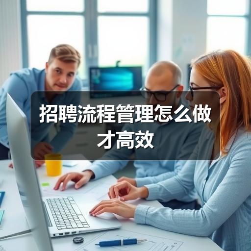 招聘流程管理的核心方法:从岗位确认到入职复盘(图1) 招聘流程管理怎么做才高效